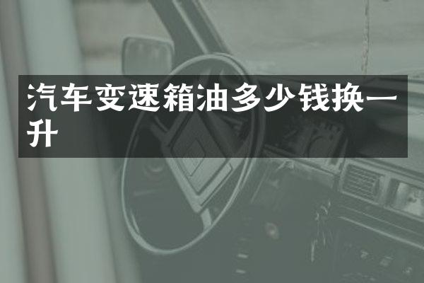 汽车变速箱油多少钱换一升