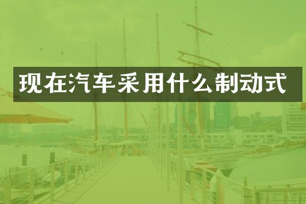 现在汽车采用什么制动式