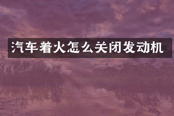 汽车着火怎么关闭发动机