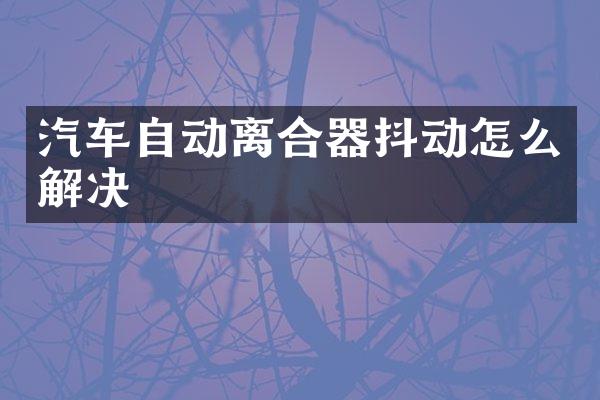 汽车自动离合器抖动怎么解决