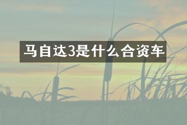 马自达3是什么合资车