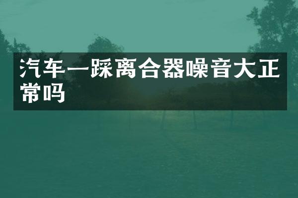 汽车一踩离合器噪音大正常吗