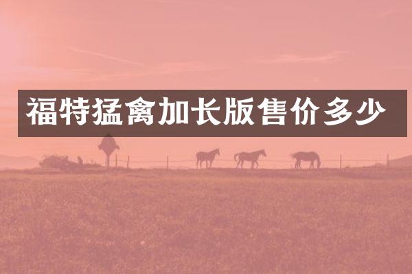 福特猛禽加长版售价多少
