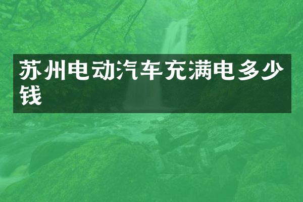 苏州电动汽车充满电多少钱