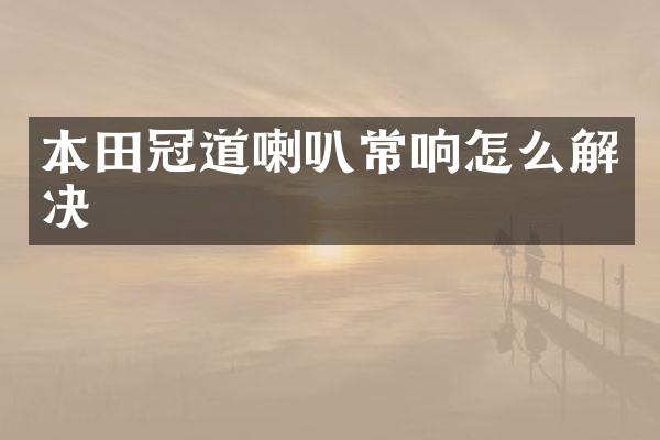 本田冠道喇叭常响怎么解决