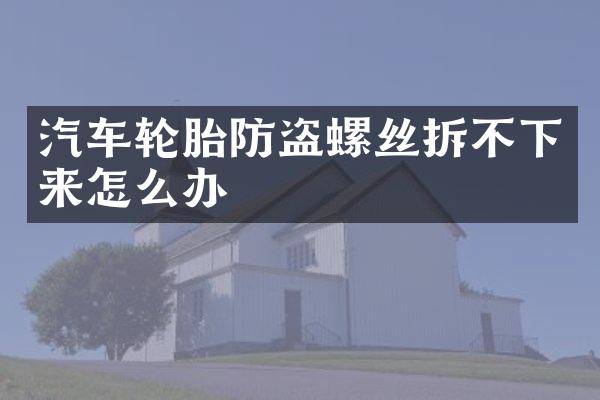 汽车轮胎防盗螺丝拆不下来怎么办
