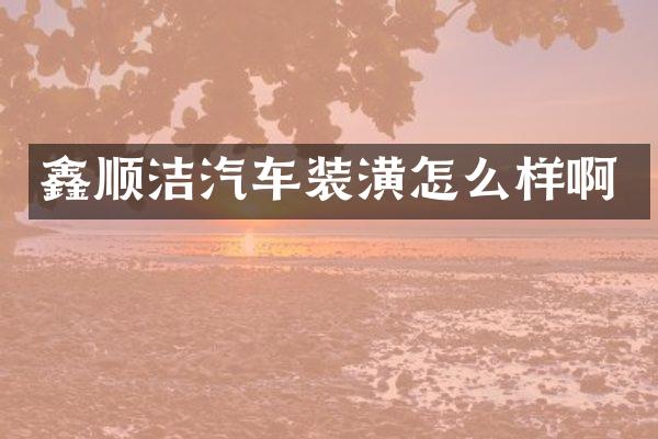 鑫顺洁汽车装潢怎么样啊