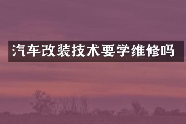 汽车改装技术要学维修吗