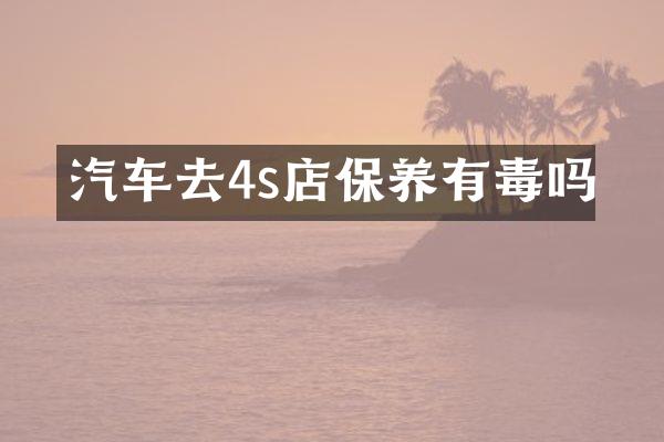 汽车去4s店保养有毒吗