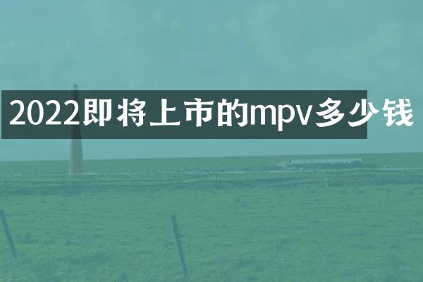 2022即将上市的mpv多少钱