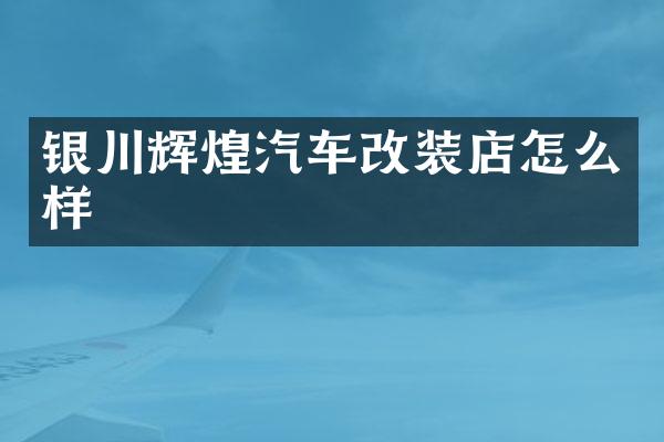 银川辉煌汽车改装店怎么样
