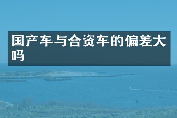 国产车与合资车的偏差大吗