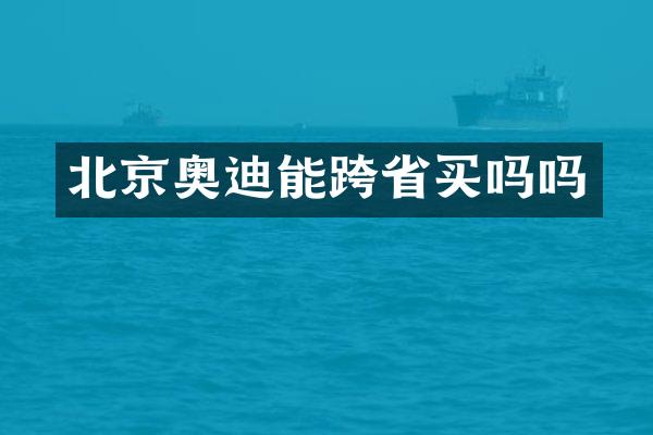 北京奥迪能跨省买吗吗
