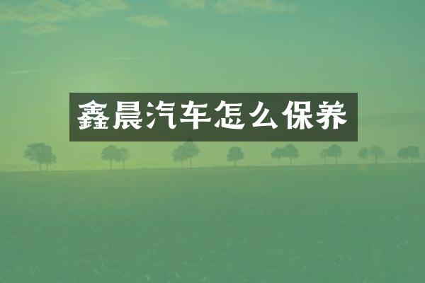 鑫晨汽车怎么保养