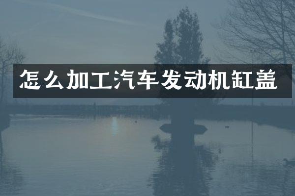 怎么加工汽车发动机缸盖