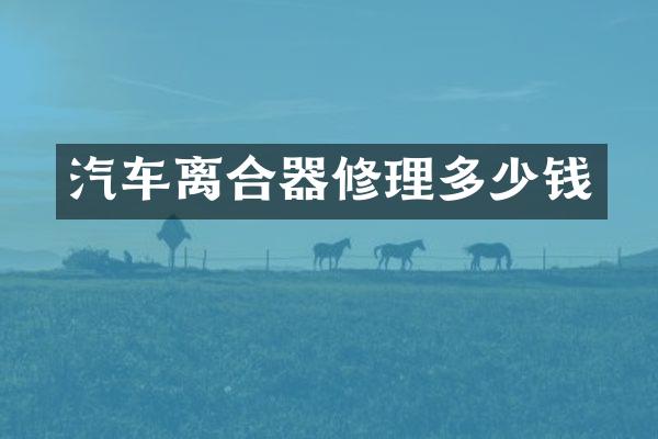 汽车离合器修理多少钱
