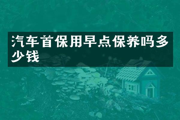 汽车首保用早点保养吗多少钱