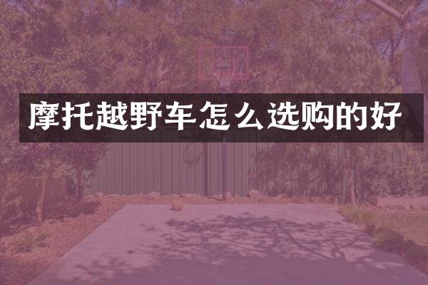 摩托越野车怎么选购的好