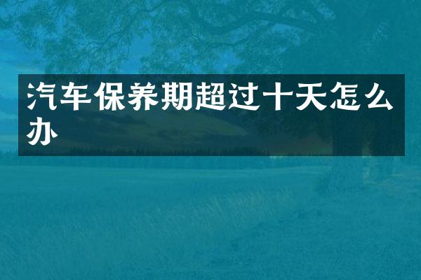 汽车保养期超过十天怎么办