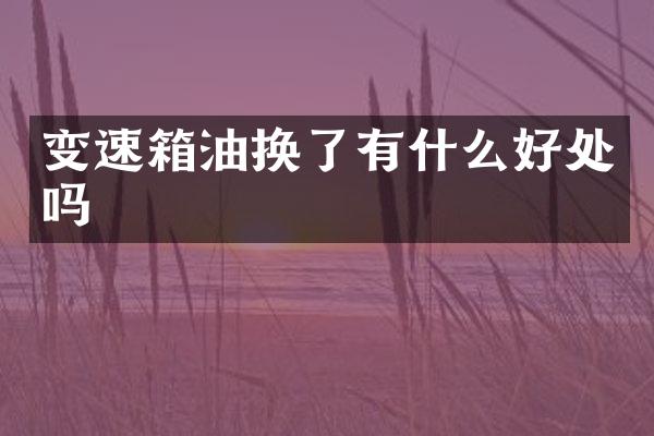 变速箱油换了有什么好处吗