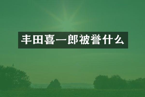 丰田喜一郎被誉什么