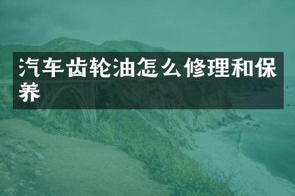 汽车齿轮油怎么修理和保养
