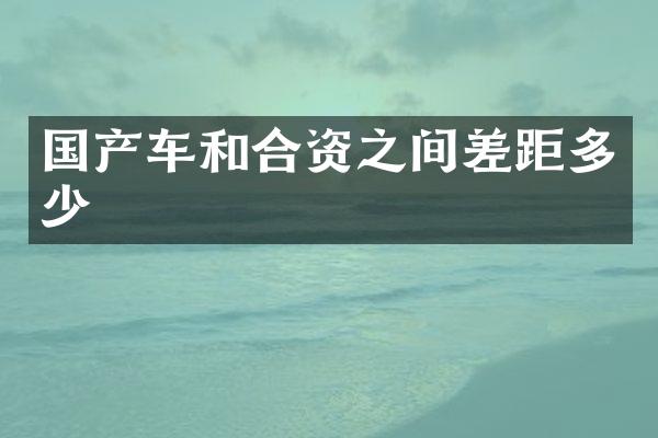 国产车和合资之间差距多少