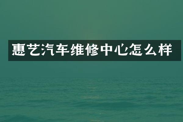 惠艺汽车维修中心怎么样