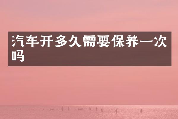汽车开多久需要保养一次吗