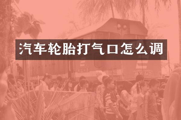汽车轮胎打气口怎么调