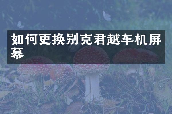 如何更换别克君越车机屏幕