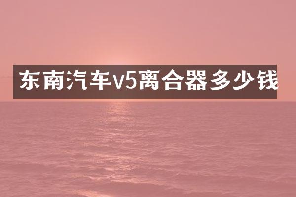 东南汽车v5离合器多少钱