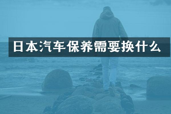 日本汽车保养需要换什么