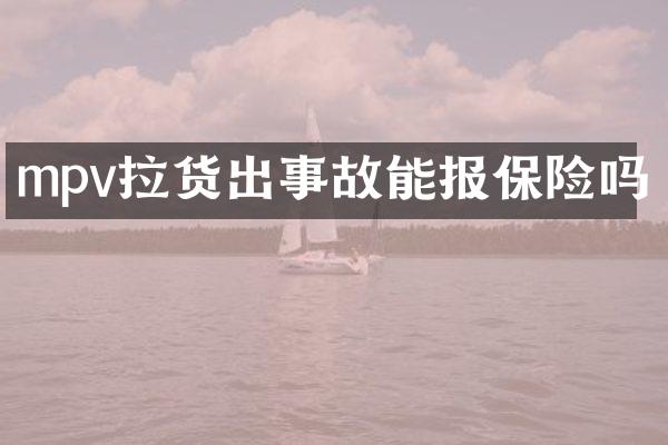 mpv拉货出事故能报保险吗