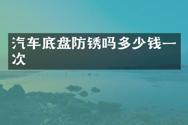汽车底盘防锈吗多少钱一次