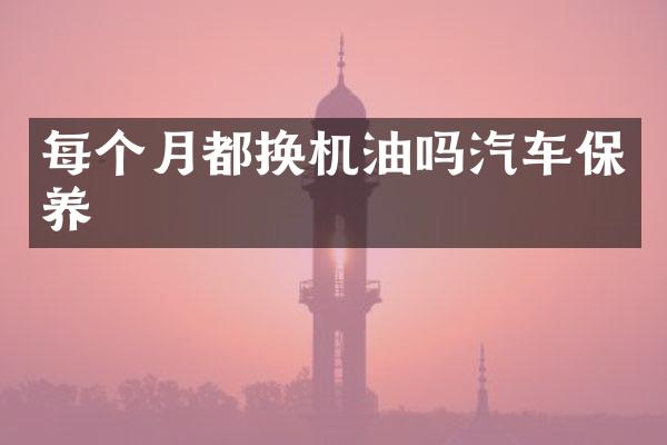 每个月都换机油吗汽车保养