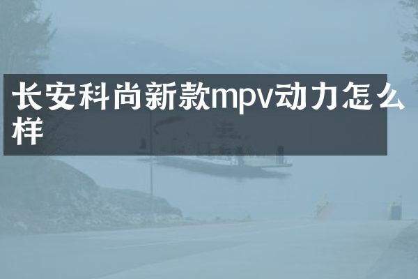 长安科尚新款mpv动力怎么样
