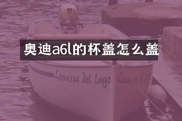 奥迪a6l的杯盖怎么盖