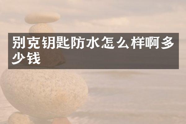 别克钥匙防水怎么样啊多少钱