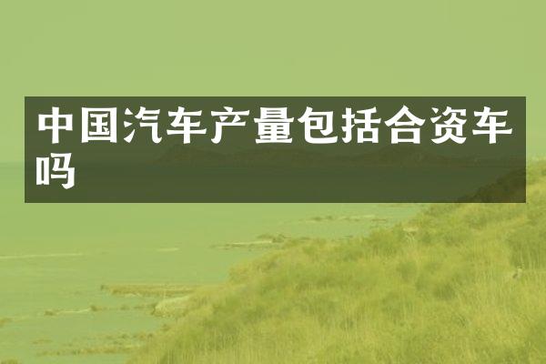 中国汽车产量包括合资车吗