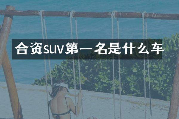 合资suv第一名是什么车