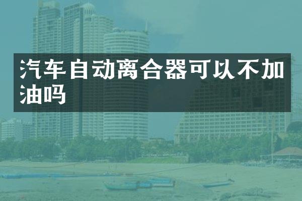 汽车自动离合器可以不加油吗