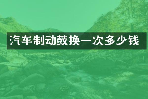 汽车制动鼓换一次多少钱