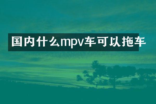 国内什么mpv车可以拖车