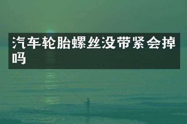 汽车轮胎螺丝没带紧会掉吗