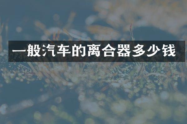 一般汽车的离合器多少钱