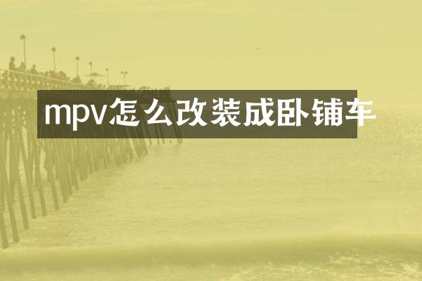 mpv怎么改装成卧铺车