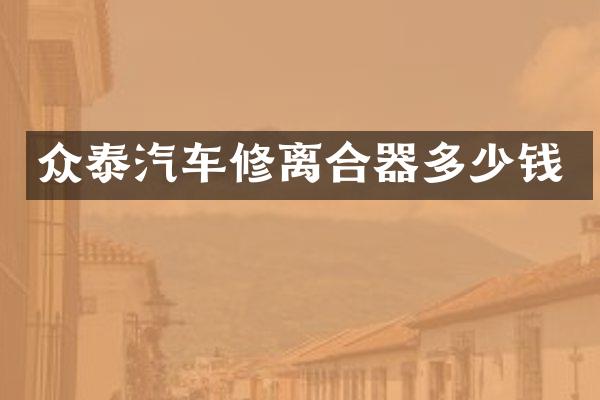 众泰汽车修离合器多少钱