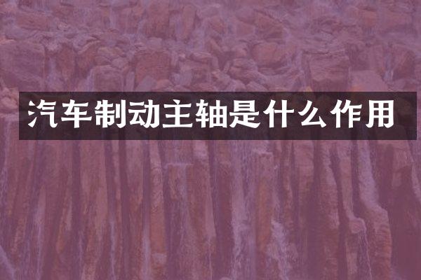 汽车制动主轴是什么作用
