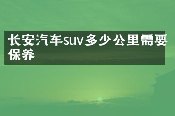 长安汽车suv多少公里需要保养